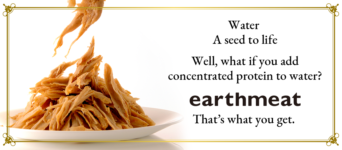 Water A seed to life Well, what if you add concentrated protein towater? earthmeat That's what you get.